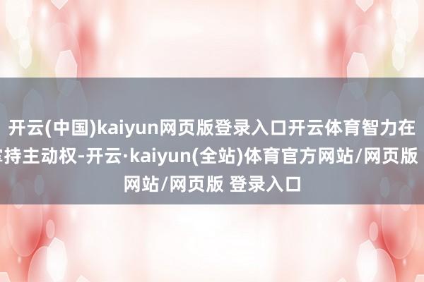 开云(中国)kaiyun网页版登录入口开云体育智力在来去中掌持主动权-开云·kaiyun(全站)体育官方网站/网页版 登录入口