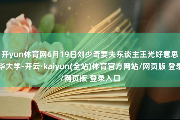 开yun体育网6月19日刘少奇要夫东谈主王光好意思去清华大学-开云·kaiyun(全站)体育官方网站/网页版 登录入口