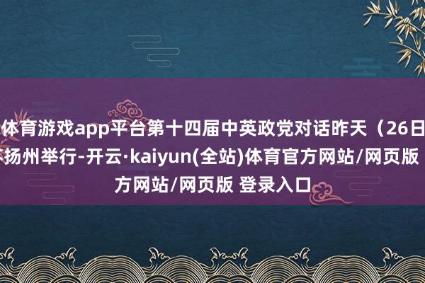 体育游戏app平台第十四届中英政党对话昨天(26日)在江苏扬州举行-开云·kaiyun(全站)体育官方网站/网页版 登录入口