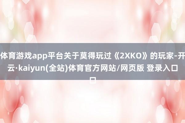体育游戏app平台关于莫得玩过《2XKO》的玩家-开云·kaiyun(全站)体育官方网站/网页版 登录入口