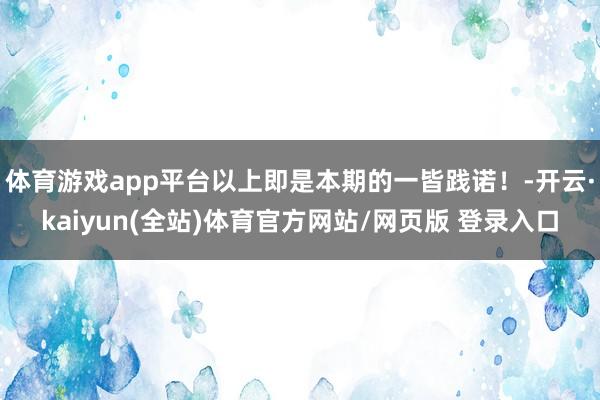 体育游戏app平台以上即是本期的一皆践诺！-开云·kaiyun(全站)体育官方网站/网页版 登录入口