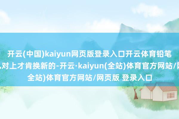 开云(中国)kaiyun网页版登录入口开云体育铅笔断了齐要按茬儿对上才肯换新的-开云·kaiyun(全站)体育官方网站/网页版 登录入口