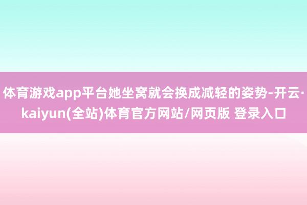 体育游戏app平台她坐窝就会换成减轻的姿势-开云·kaiyun(全站)体育官方网站/网页版 登录入口