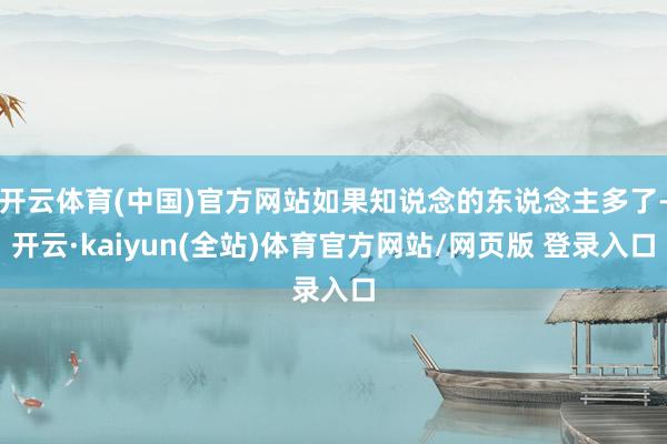 开云体育(中国)官方网站如果知说念的东说念主多了-开云·kaiyun(全站)体育官方网站/网页版 登录入口