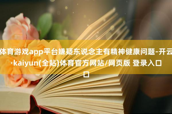体育游戏app平台嫌疑东说念主有精神健康问题-开云·kaiyun(全站)体育官方网站/网页版 登录入口