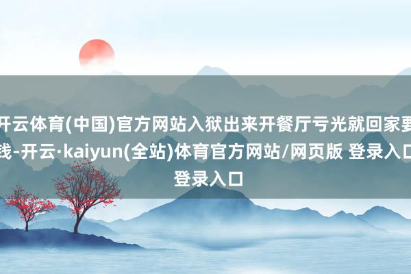 开云体育(中国)官方网站入狱出来开餐厅亏光就回家要钱-开云·kaiyun(全站)体育官方网站/网页版 登录入口