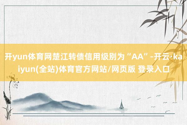 开yun体育网楚江转债信用级别为“AA”-开云·kaiyun(全站)体育官方网站/网页版 登录入口