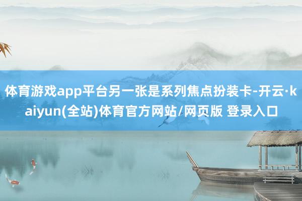 体育游戏app平台另一张是系列焦点扮装卡-开云·kaiyun(全站)体育官方网站/网页版 登录入口