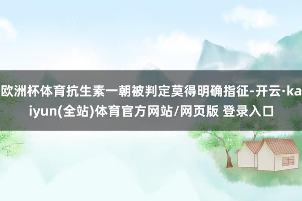 欧洲杯体育抗生素一朝被判定莫得明确指征-开云·kaiyun(全站)体育官方网站/网页版 登录入口