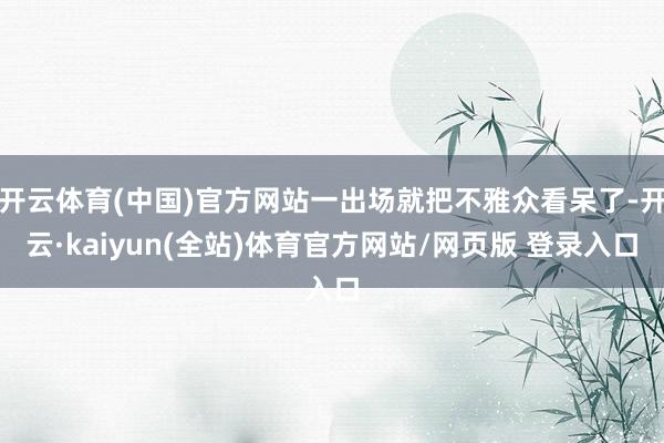 开云体育(中国)官方网站一出场就把不雅众看呆了-开云·kaiyun(全站)体育官方网站/网页版 登录入口