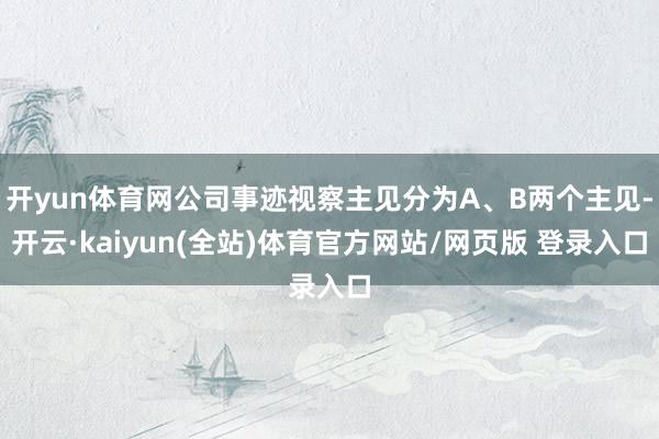 开yun体育网公司事迹视察主见分为A、B两个主见-开云·kaiyun(全站)体育官方网站/网页版 登录入口