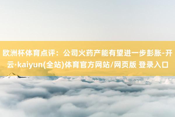 欧洲杯体育　　点评：　　公司火药产能有望进一步彭胀-开云·kaiyun(全站)体育官方网站/网页版 登录入口