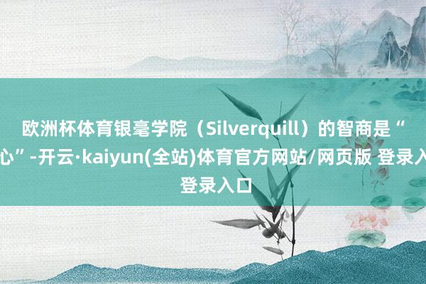 欧洲杯体育银毫学院（Silverquill）的智商是“随心”-开云·kaiyun(全站)体育官方网站/网页版 登录入口