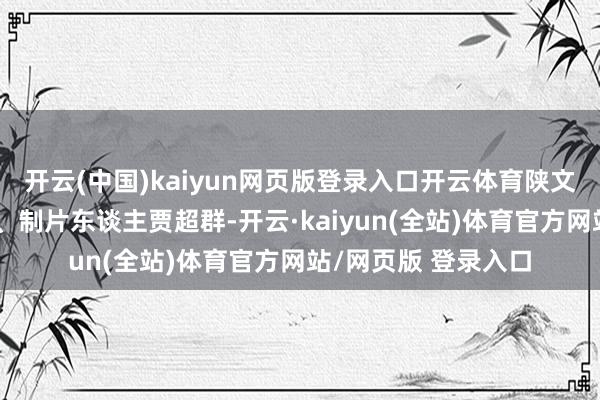 开云(中国)kaiyun网页版登录入口开云体育陕文投艺达影视总司理、制片东谈主贾超群-开云·kaiyun(全站)体育官方网站/网页版 登录入口
