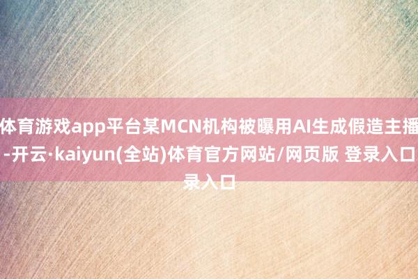 体育游戏app平台某MCN机构被曝用AI生成假造主播-开云·kaiyun(全站)体育官方网站/网页版 登录入口