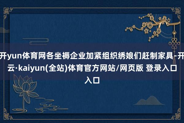 开yun体育网各坐褥企业加紧组织绣娘们赶制家具-开云·kaiyun(全站)体育官方网站/网页版 登录入口