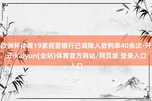 欧洲杯体育19家民营银行已调降入款利率40余次-开云·kaiyun(全站)体育官方网站/网页版 登录入口