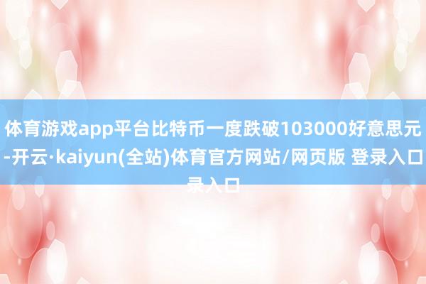 体育游戏app平台比特币一度跌破103000好意思元-开云·kaiyun(全站)体育官方网站/网页版 登录入口