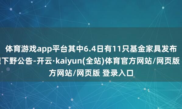 体育游戏app平台其中6.4日有11只基金家具发布基金司理下野公告-开云·kaiyun(全站)体育官方网站/网页版 登录入口