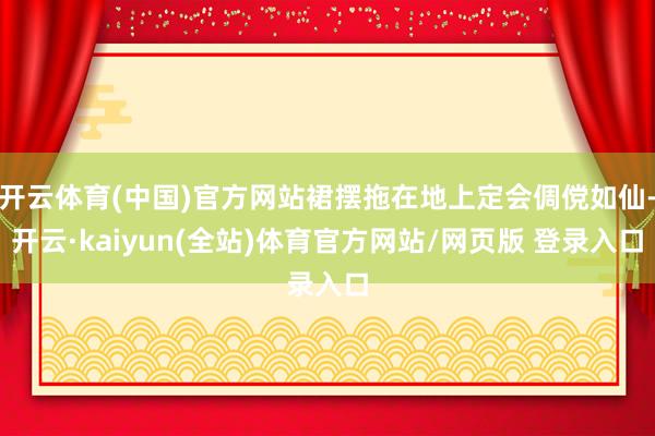 开云体育(中国)官方网站裙摆拖在地上定会倜傥如仙-开云·kaiyun(全站)体育官方网站/网页版 登录入口