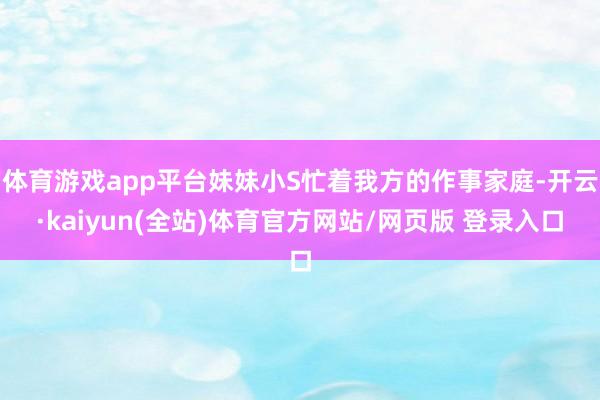 体育游戏app平台妹妹小S忙着我方的作事家庭-开云·kaiyun(全站)体育官方网站/网页版 登录入口