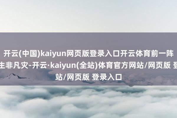 开云(中国)kaiyun网页版登录入口开云体育前一阵子刚发生非凡灾-开云·kaiyun(全站)体育官方网站/网页版 登录入口