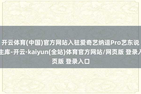开云体育(中国)官方网站入驻爱奇艺纳逗Pro艺东说念主库-开云·kaiyun(全站)体育官方网站/网页版 登录入口