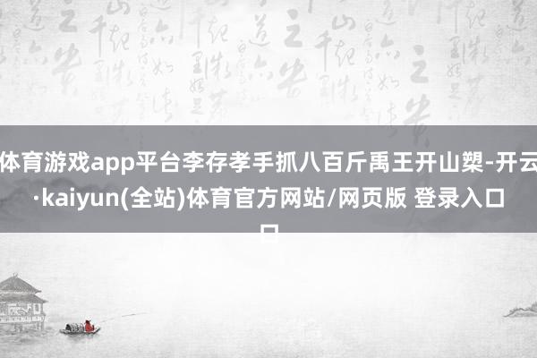 体育游戏app平台李存孝手抓八百斤禹王开山槊-开云·kaiyun(全站)体育官方网站/网页版 登录入口