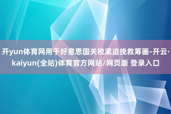 开yun体育网用于好意思国关税紧迫挽救筹画-开云·kaiyun(全站)体育官方网站/网页版 登录入口