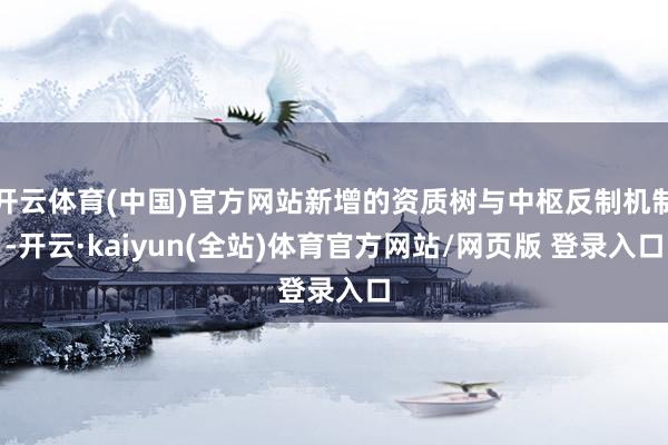 开云体育(中国)官方网站新增的资质树与中枢反制机制-开云·kaiyun(全站)体育官方网站/网页版 登录入口