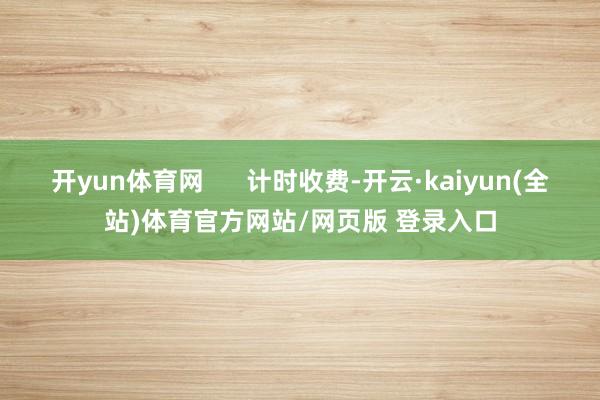 开yun体育网      计时收费-开云·kaiyun(全站)体育官方网站/网页版 登录入口
