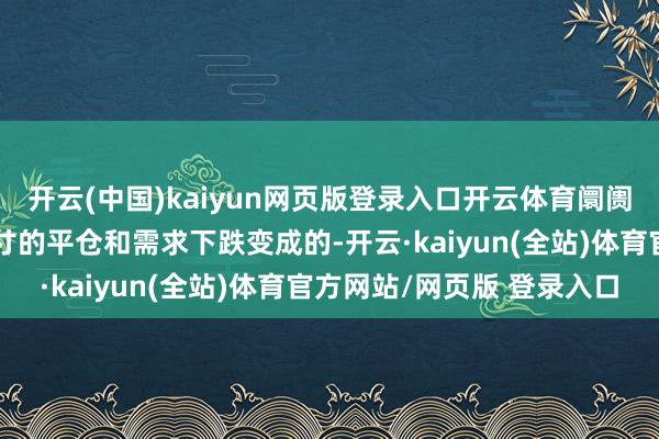 开云(中国)kaiyun网页版登录入口开云体育阛阓参与者以为这是现存头寸的平仓和需求下跌变成的-开云·kaiyun(全站)体育官方网站/网页版 登录入口