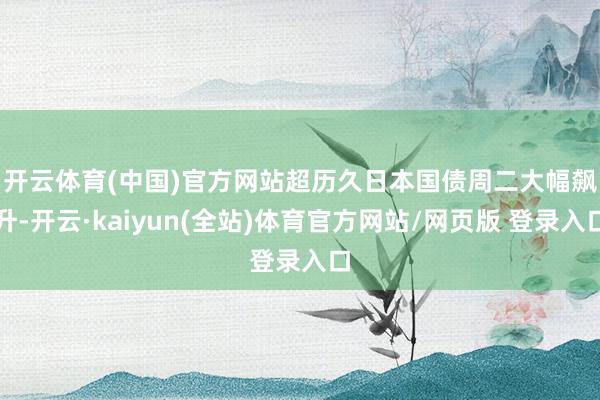 开云体育(中国)官方网站　　超历久日本国债周二大幅飙升-开云·kaiyun(全站)体育官方网站/网页版 登录入口
