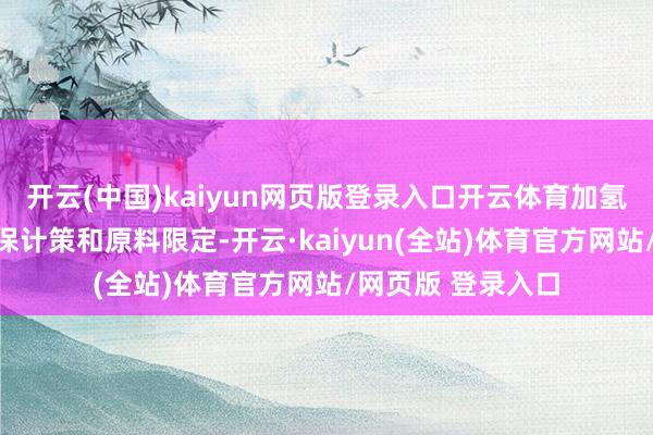 开云(中国)kaiyun网页版登录入口开云体育加氢苯则不绝受到环保计策和原料限定-开云·kaiyun(全站)体育官方网站/网页版 登录入口