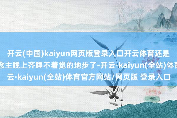 开云(中国)kaiyun网页版登录入口开云体育还是大到这个行业内的东说念主晚上齐睡不着觉的地步了-开云·kaiyun(全站)体育官方网站/网页版 登录入口