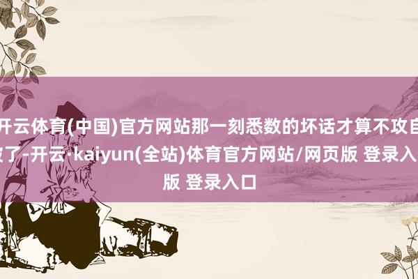 开云体育(中国)官方网站那一刻悉数的坏话才算不攻自破了-开云·kaiyun(全站)体育官方网站/网页版 登录入口