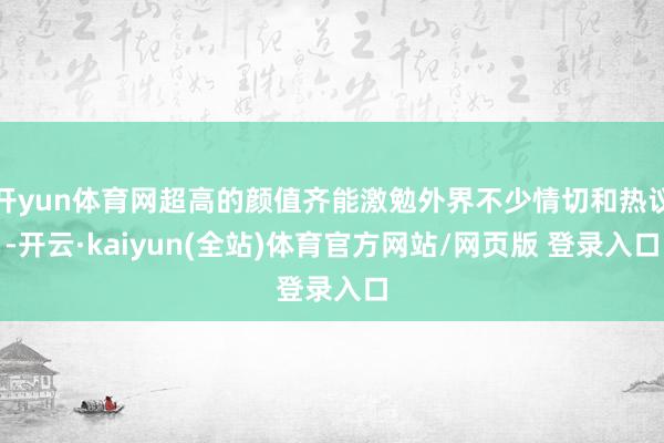 开yun体育网超高的颜值齐能激勉外界不少情切和热议-开云·kaiyun(全站)体育官方网站/网页版 登录入口