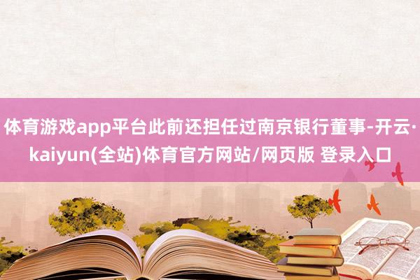体育游戏app平台此前还担任过南京银行董事-开云·kaiyun(全站)体育官方网站/网页版 登录入口