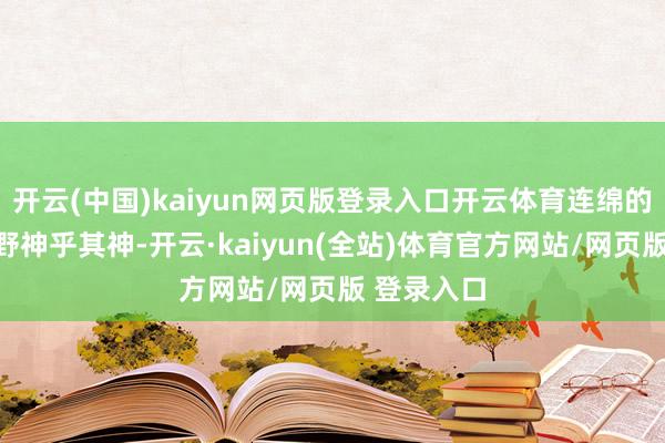 开云(中国)kaiyun网页版登录入口开云体育连绵的青山与荒野神乎其神-开云·kaiyun(全站)体育官方网站/网页版 登录入口
