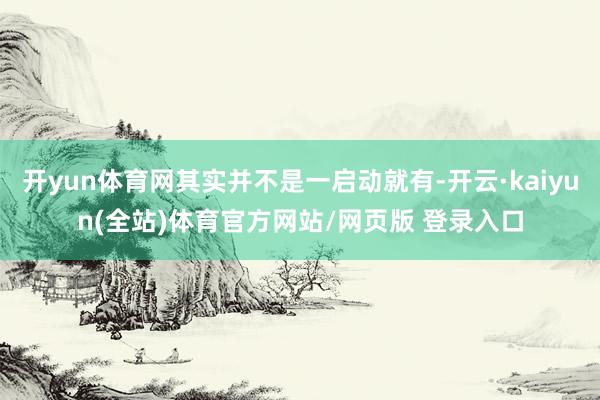 开yun体育网其实并不是一启动就有-开云·kaiyun(全站)体育官方网站/网页版 登录入口