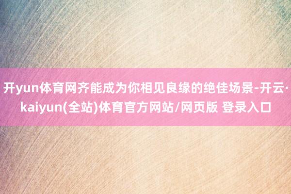开yun体育网齐能成为你相见良缘的绝佳场景-开云·kaiyun(全站)体育官方网站/网页版 登录入口