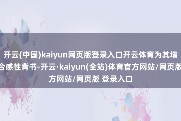 开云(中国)kaiyun网页版登录入口开云体育为其增产提供了合感性背书-开云·kaiyun(全站)体育官方网站/网页版 登录入口