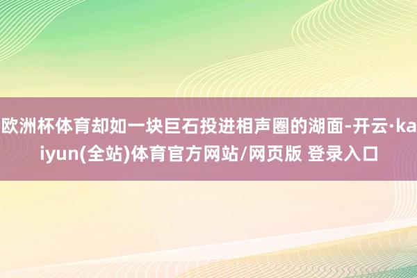 欧洲杯体育却如一块巨石投进相声圈的湖面-开云·kaiyun(全站)体育官方网站/网页版 登录入口