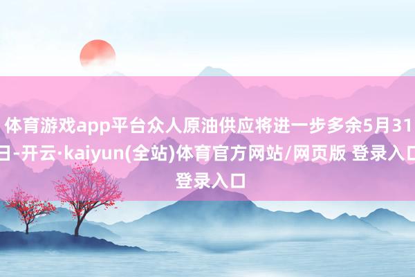 体育游戏app平台众人原油供应将进一步多余5月31日-开云·kaiyun(全站)体育官方网站/网页版 登录入口