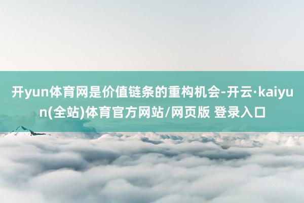 开yun体育网是价值链条的重构机会-开云·kaiyun(全站)体育官方网站/网页版 登录入口