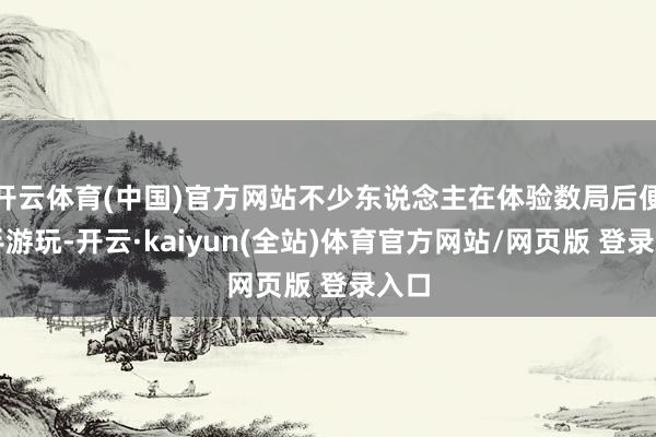 开云体育(中国)官方网站不少东说念主在体验数局后便住手游玩-开云·kaiyun(全站)体育官方网站/网页版 登录入口