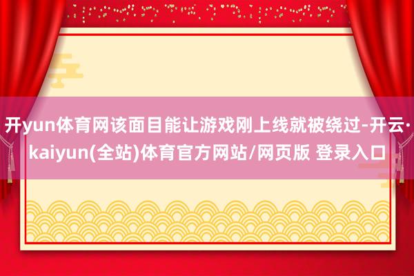 开yun体育网该面目能让游戏刚上线就被绕过-开云·kaiyun(全站)体育官方网站/网页版 登录入口