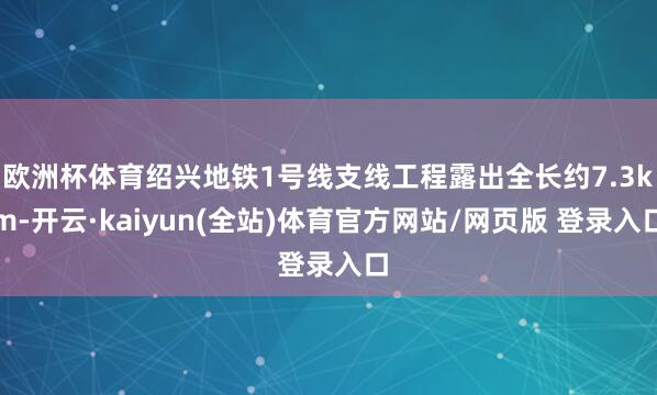欧洲杯体育绍兴地铁1号线支线工程露出全长约7.3km-开云·kaiyun(全站)体育官方网站/网页版 登录入口