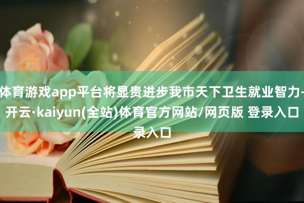 体育游戏app平台将显贵进步我市天下卫生就业智力-开云·kaiyun(全站)体育官方网站/网页版 登录入口