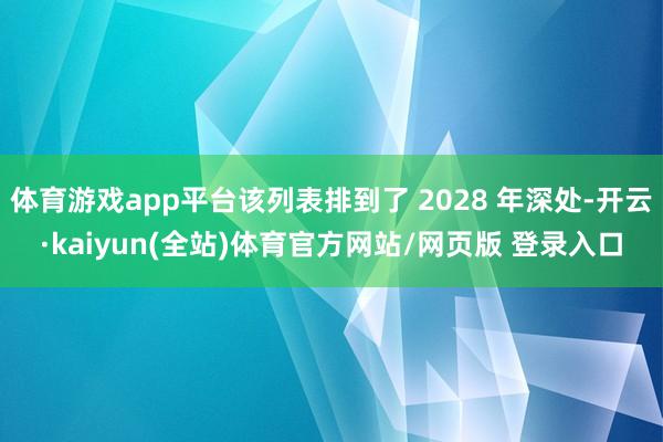 体育游戏app平台该列表排到了 2028 年深处-开云·kaiyun(全站)体育官方网站/网页版 登录入口
